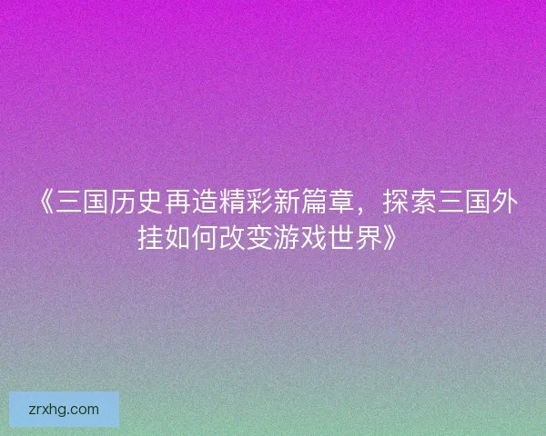 《三国历史再造精彩新篇章，探索三国外挂如何改变游戏世界》