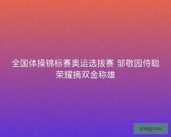 全国体操锦标赛奥运选拔赛 邹敬园侍聪荣耀摘双金称雄