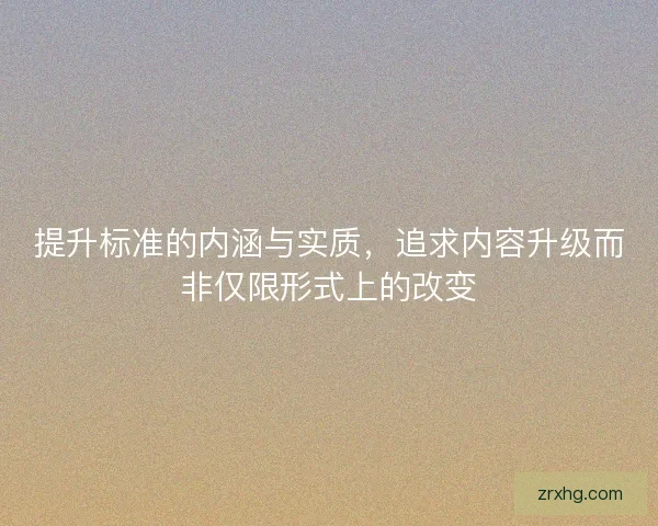 提升标准的内涵与实质，追求内容升级而非仅限形式上的改变