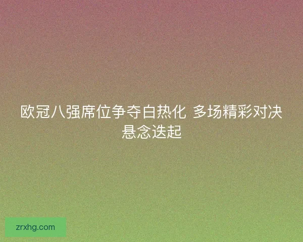 欧冠八强席位争夺白热化 多场精彩对决悬念迭起