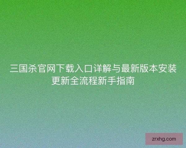 三国杀官网下载入口详解与最新版本安装更新全流程新手指南