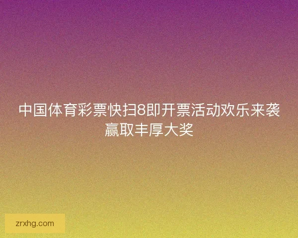 中国体育彩票快扫8即开票活动欢乐来袭赢取丰厚大奖